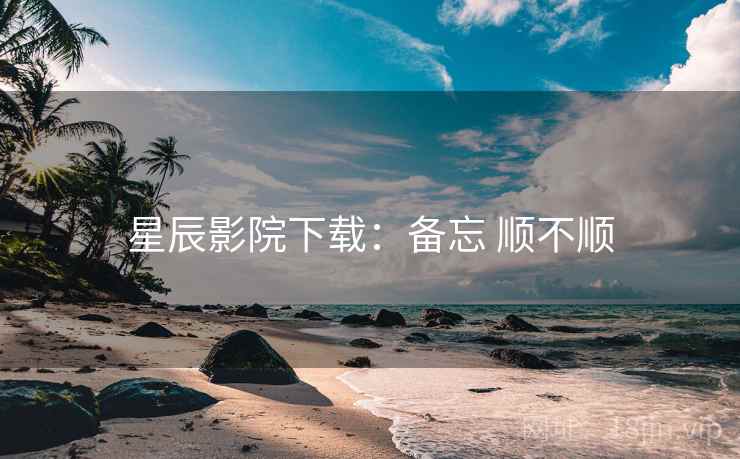 星辰影院下载:备忘 顺不顺 星辰影院下载:备忘 顺不顺