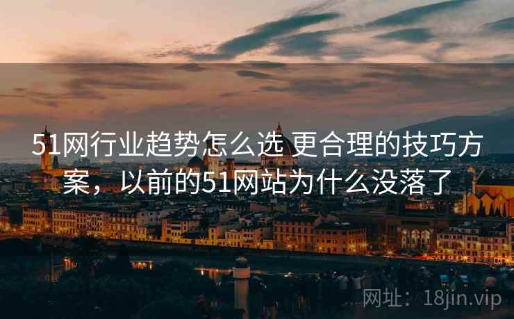 51网行业趋势怎么选 更合理的技巧方案，以前的51网站为什么没落了