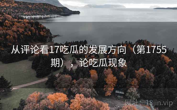 从评论看17吃瓜的发展方向（第1755期），论吃瓜现象