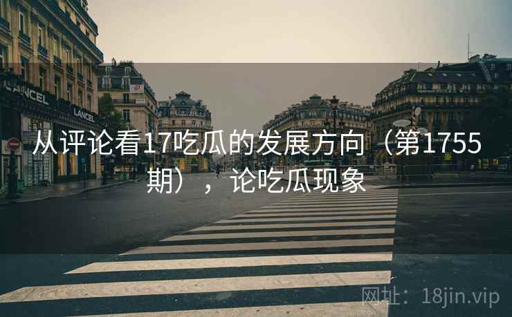 从评论看17吃瓜的发展方向(第1755期),论吃瓜现象 从评论看17吃瓜的发展方向(第1755期),论吃瓜现象