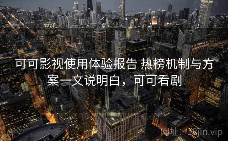 可可影视使用体验报告 热榜机制与方案一文说明白,可可看剧 可可影视使用体验报告 热榜机制与方案一文说明白,可可看剧