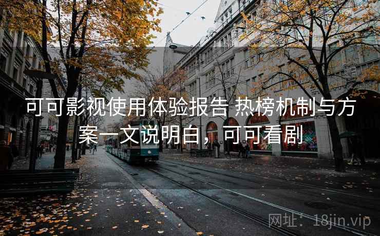 可可影视使用体验报告 热榜机制与方案一文说明白，可可看剧
