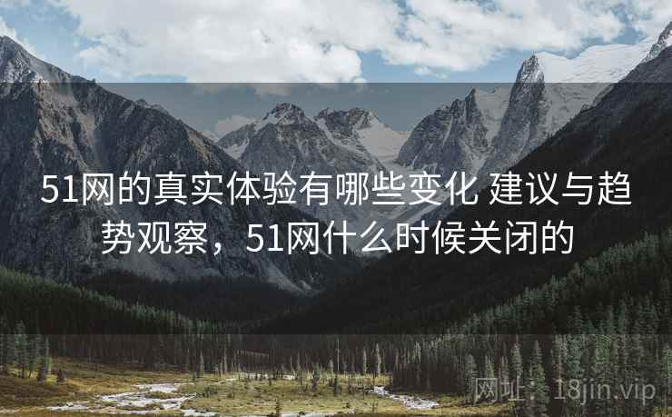 51网的真实体验有哪些变化 建议与趋势观察,51网什么时候关闭的 51网的真实体验有哪些变化 建议与趋势观察,51网什么时候关闭的