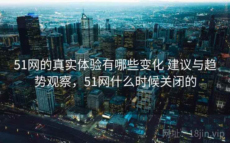51网的真实体验有哪些变化 建议与趋势观察,51网什么时候关闭的 51网的真实体验有哪些变化 建议与趋势观察,51网什么时候关闭的