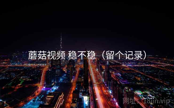 蘑菇视频 稳不稳(留个记录) 蘑菇视频 稳不稳(留个记录)