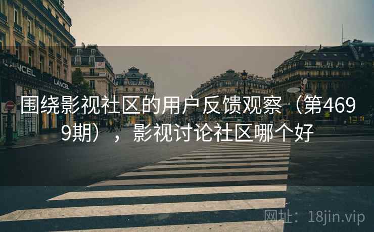 围绕影视社区的用户反馈观察（第4699期），影视讨论社区哪个好