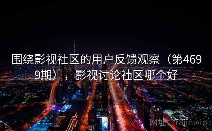 围绕影视社区的用户反馈观察(第4699期),影视讨论社区哪个好 围绕影视社区的用户反馈观察(第4699期),影视讨论社区哪个好