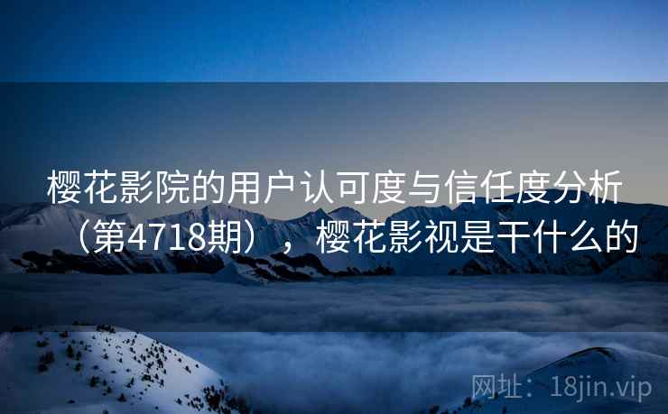 樱花影院的用户认可度与信任度分析(第4718期),樱花影视是干什么的 樱花影院的用户认可度与信任度分析(第4718期),樱花影视是干什么的