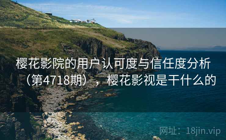 樱花影院的用户认可度与信任度分析(第4718期),樱花影视是干什么的 樱花影院的用户认可度与信任度分析(第4718期),樱花影视是干什么的