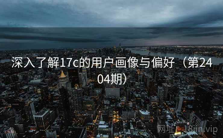 深入了解17c的用户画像与偏好（第2404期）