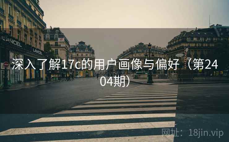 深入了解17c的用户画像与偏好(第2404期) 深入了解17c的用户画像与偏好(第2404期)