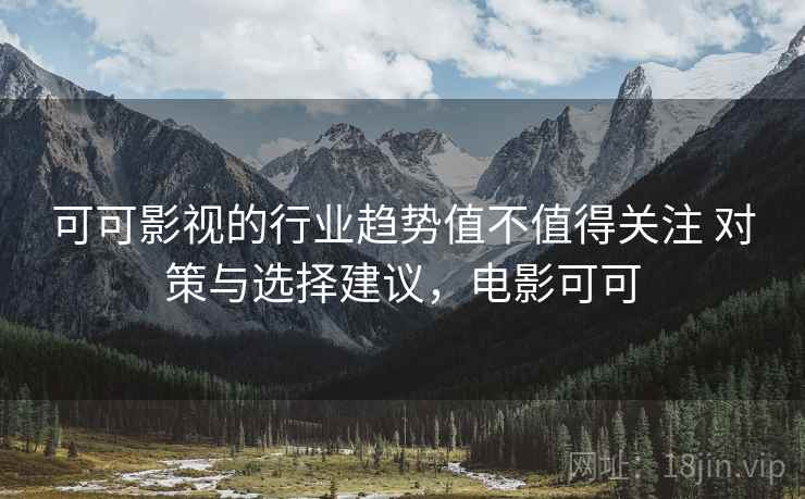 可可影视的行业趋势值不值得关注 对策与选择建议,电影可可 可可影视的行业趋势值不值得关注 对策与选择建议,电影可可