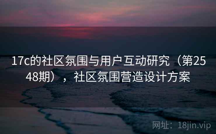 17c的社区氛围与用户互动研究（第2548期），社区氛围营造设计方案