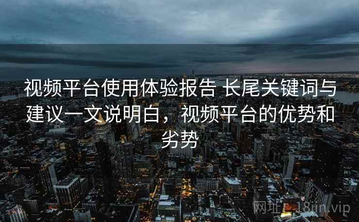 视频平台使用体验报告 长尾关键词与建议一文说明白,视频平台的优势和劣势 视频平台使用体验报告 长尾关键词与建议一文说明白,视频平台的优势和劣势