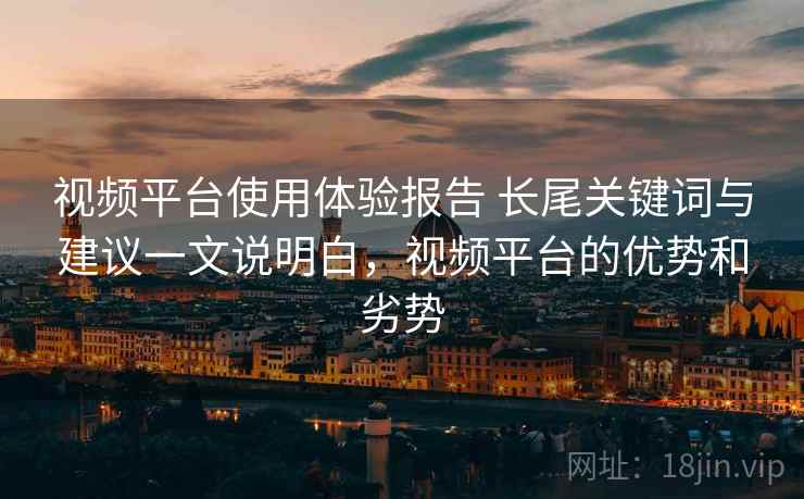 视频平台使用体验报告 长尾关键词与建议一文说明白，视频平台的优势和劣势