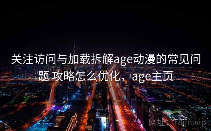 关注访问与加载拆解age动漫的常见问题 攻略怎么优化，age主页