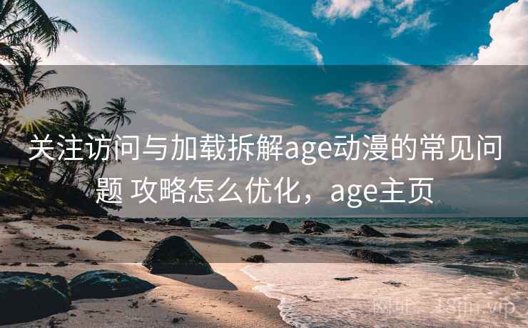 关注访问与加载拆解age动漫的常见问题 攻略怎么优化,age主页 关注访问与加载拆解age动漫的常见问题 攻略怎么优化,age主页