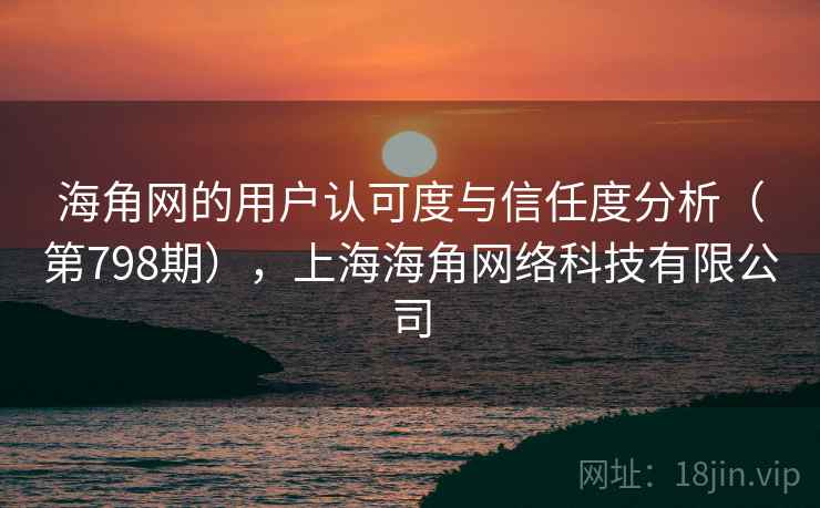 海角网的用户认可度与信任度分析(第798期),上海海角网络科技有限公司 海角网的用户认可度与信任度分析(第798期),上海海角网络科技有限公司