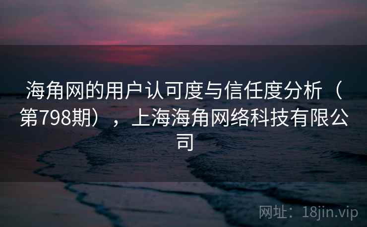 海角网的用户认可度与信任度分析（第798期），上海海角网络科技有限公司