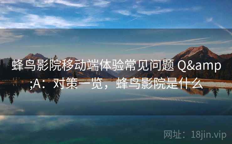 蜂鸟影院移动端体验常见问题 Q&A：对策一览，蜂鸟影院是什么