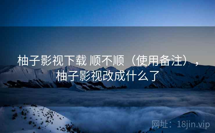 柚子影视下载 顺不顺（使用备注），柚子影视改成什么了