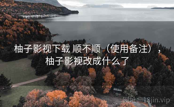 柚子影视下载 顺不顺(使用备注),柚子影视改成什么了 柚子影视下载 顺不顺(使用备注),柚子影视改成什么了