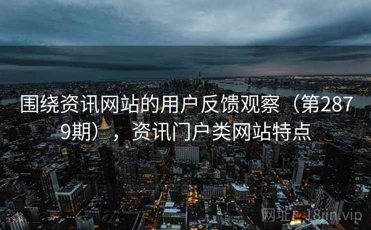 围绕资讯网站的用户反馈观察(第2879期),资讯门户类网站特点 围绕资讯网站的用户反馈观察(第2879期),资讯门户类网站特点