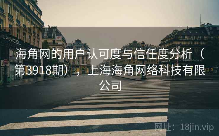 海角网的用户认可度与信任度分析(第3918期),上海海角网络科技有限公司 海角网的用户认可度与信任度分析(第3918期),上海海角网络科技有限公司