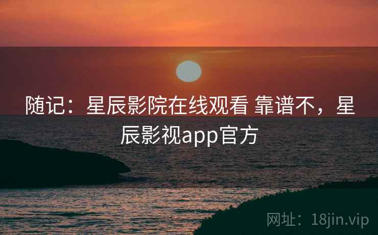 随记：星辰影院在线观看 靠谱不，星辰影视app官方