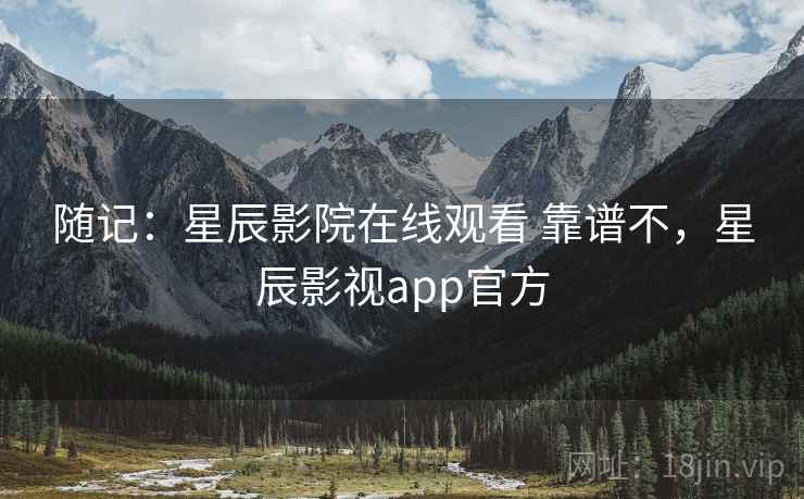 随记:星辰影院在线观看 靠谱不,星辰影视app官方 随记:星辰影院在线观看 靠谱不,星辰影视app官方