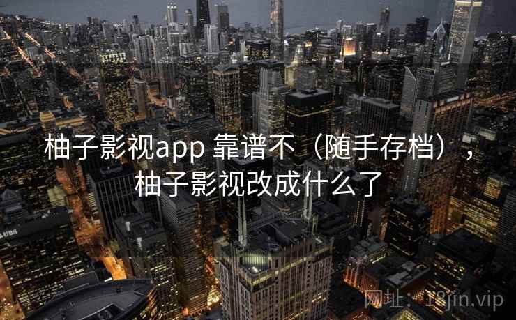 柚子影视app 靠谱不(随手存档),柚子影视改成什么了 柚子影视app 靠谱不(随手存档),柚子影视改成什么了