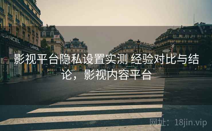影视平台隐私设置实测 经验对比与结论，影视内容平台