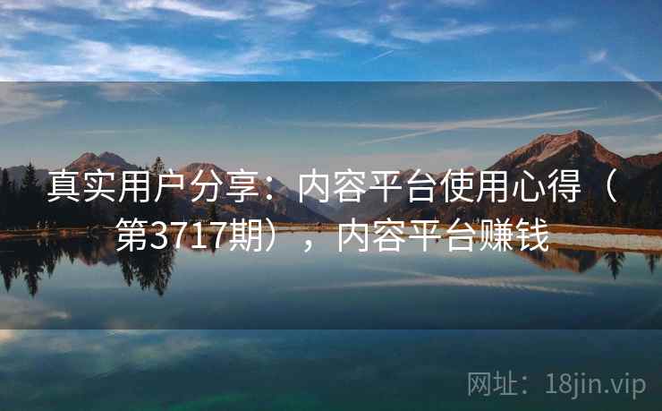真实用户分享:内容平台使用心得(第3717期),内容平台赚钱 真实用户分享:内容平台使用心得(第3717期),内容平台赚钱
