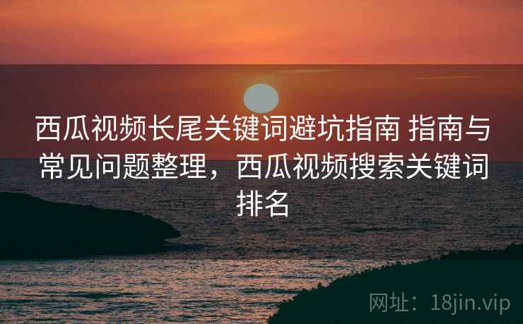 西瓜视频长尾关键词避坑指南 指南与常见问题整理,西瓜视频搜索关键词排名 西瓜视频长尾关键词避坑指南 指南与常见问题整理,西瓜视频搜索关键词排名