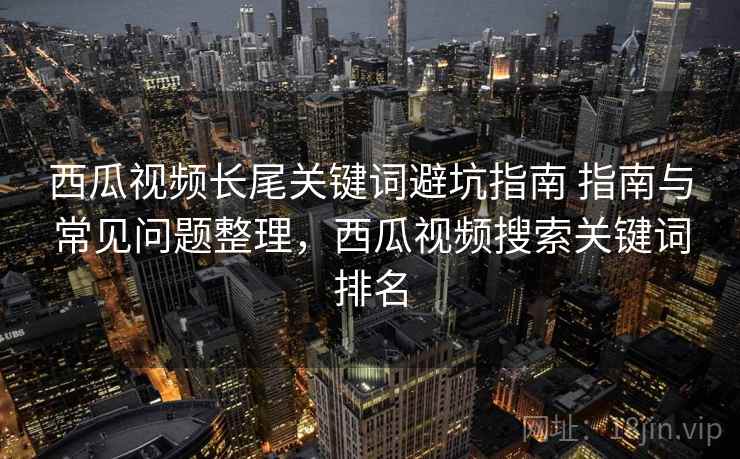 西瓜视频长尾关键词避坑指南 指南与常见问题整理，西瓜视频搜索关键词排名