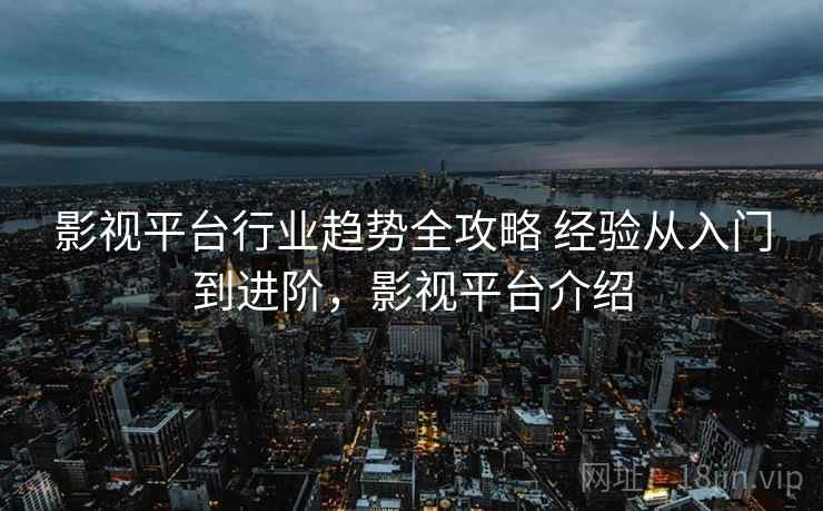 影视平台行业趋势全攻略 经验从入门到进阶，影视平台介绍