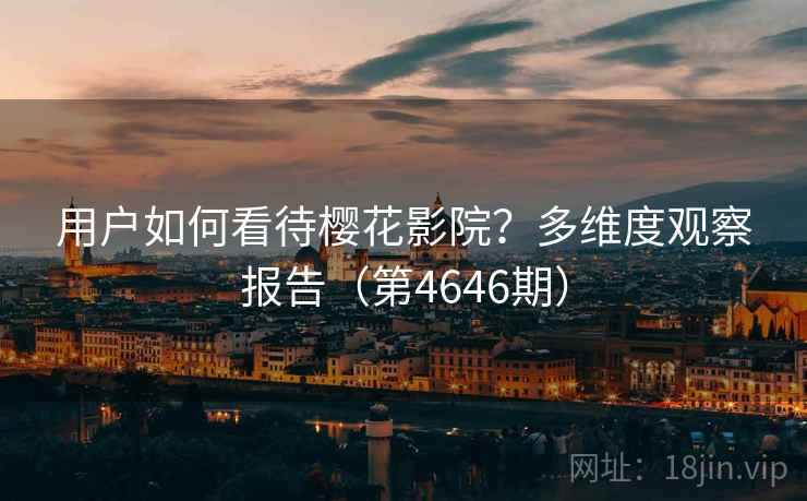 用户如何看待樱花影院？多维度观察报告（第4646期）