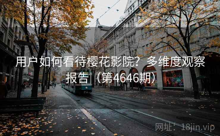 用户如何看待樱花影院？多维度观察报告（第4646期）