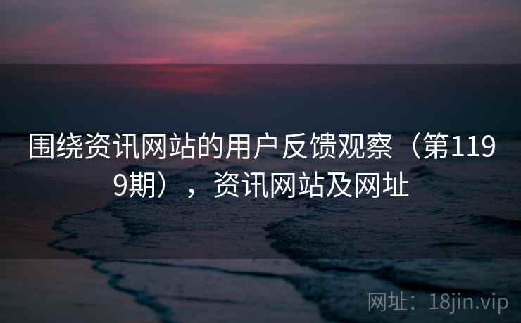 围绕资讯网站的用户反馈观察（第1199期），资讯网站及网址