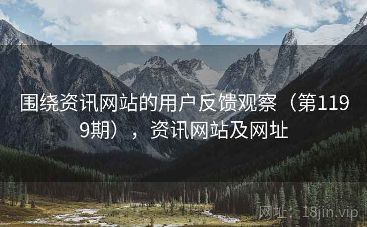 围绕资讯网站的用户反馈观察(第1199期),资讯网站及网址 围绕资讯网站的用户反馈观察(第1199期),资讯网站及网址