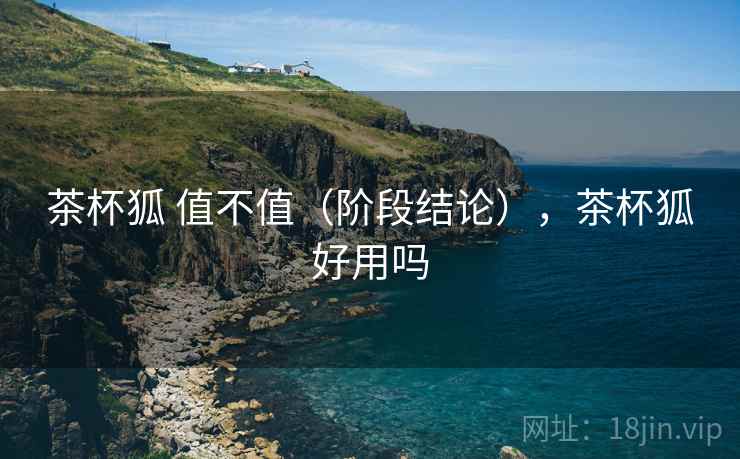 茶杯狐 值不值(阶段结论),茶杯狐好用吗 茶杯狐 值不值(阶段结论),茶杯狐好用吗