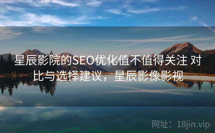 星辰影院的SEO优化值不值得关注 对比与选择建议,星辰影像影视 星辰影院的SEO优化值不值得关注 对比与选择建议,星辰影像影视