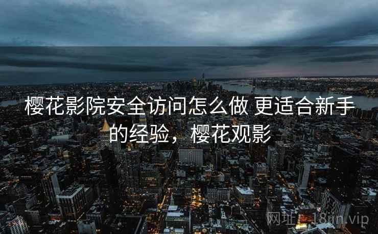 樱花影院安全访问怎么做 更适合新手的经验，樱花观影