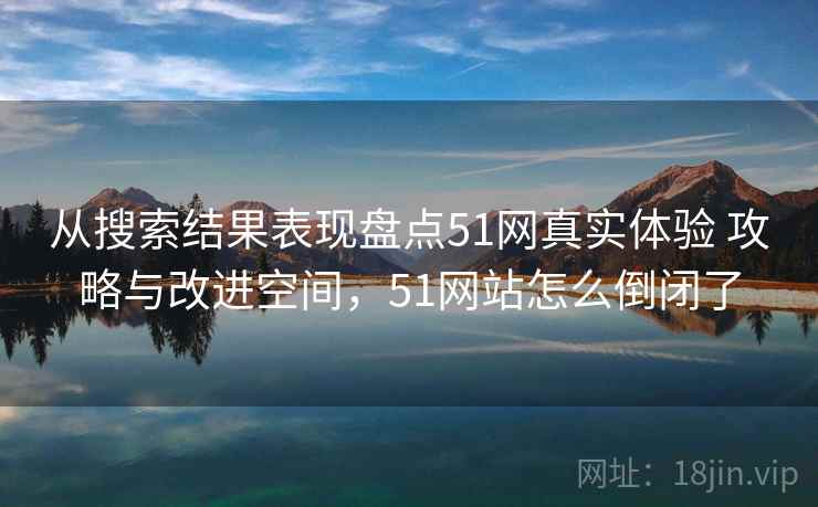 从搜索结果表现盘点51网真实体验 攻略与改进空间,51网站怎么倒闭了 从搜索结果表现盘点51网真实体验 攻略与改进空间,51网站怎么倒闭了