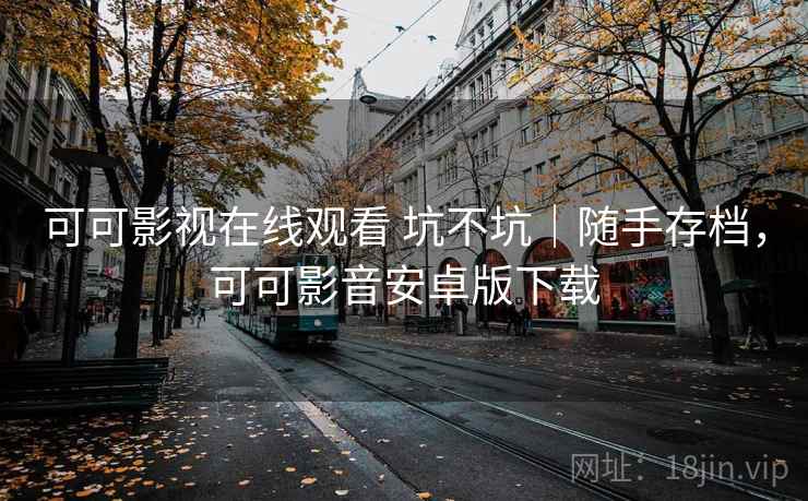 可可影视在线观看 坑不坑|随手存档,可可影音安卓版下载 可可影视在线观看 坑不坑|随手存档,可可影音安卓版下载