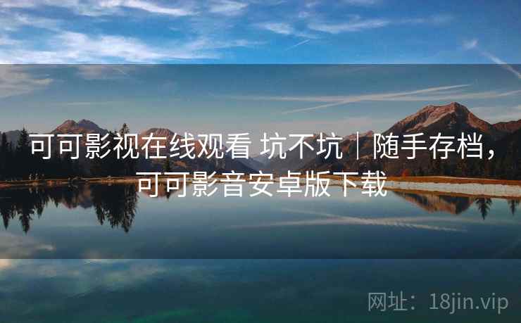 可可影视在线观看 坑不坑|随手存档,可可影音安卓版下载 可可影视在线观看 坑不坑|随手存档,可可影音安卓版下载