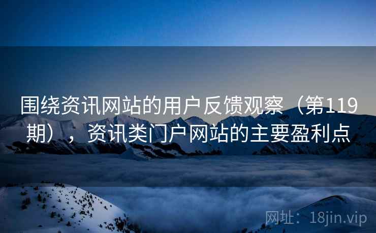 围绕资讯网站的用户反馈观察(第119期),资讯类门户网站的主要盈利点 围绕资讯网站的用户反馈观察(第119期),资讯类门户网站的主要盈利点