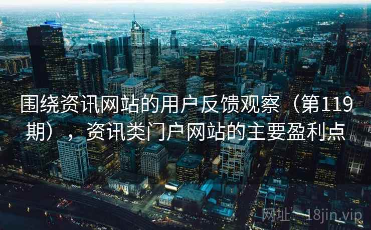 围绕资讯网站的用户反馈观察（第119期），资讯类门户网站的主要盈利点
