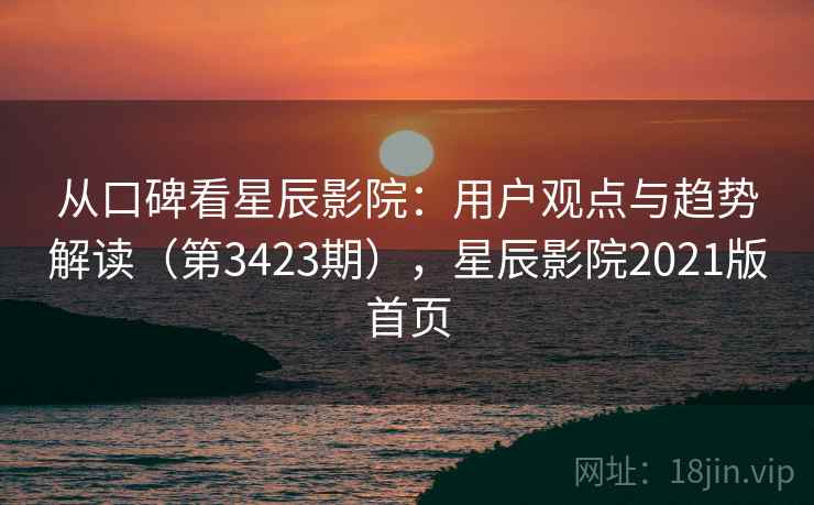 从口碑看星辰影院:用户观点与趋势解读(第3423期),星辰影院2021版首页 从口碑看星辰影院:用户观点与趋势解读(第3423期),星辰影院2021版首页