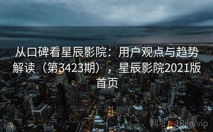 从口碑看星辰影院:用户观点与趋势解读(第3423期),星辰影院2021版首页 从口碑看星辰影院:用户观点与趋势解读(第3423期),星辰影院2021版首页